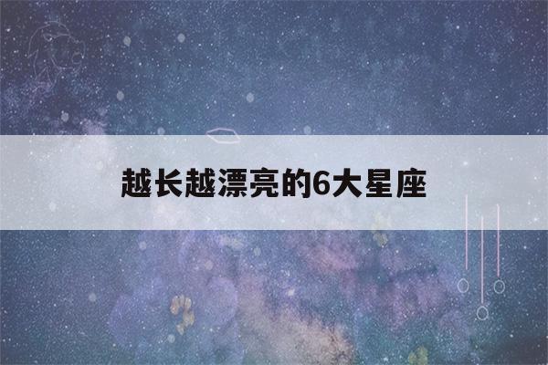 越长越漂亮的6大星座(越长越漂亮的6大星座排名)-第1张图片-星座花