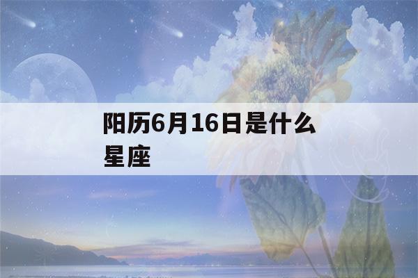 阳历6月16日是什么星座(阳历6月16日是什么星座?)-第1张图片-星座花