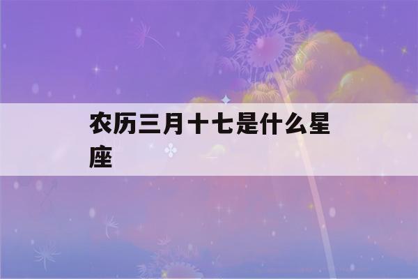 农历三月十七是什么星座(2001年农历三月十七是什么星座)-第1张图片-星座花