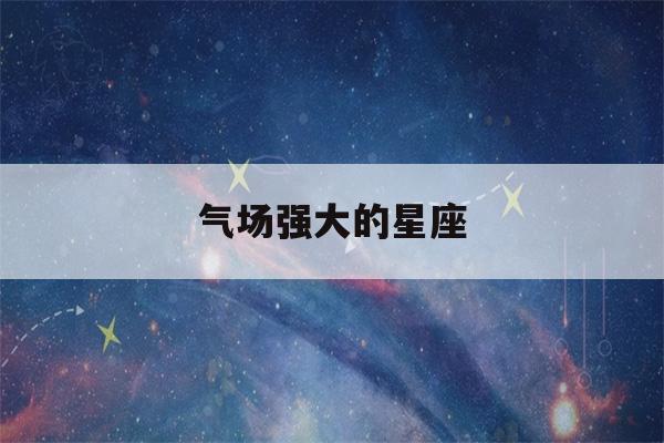 气场强大的星座(气场强大的星座女)-第1张图片-星座花