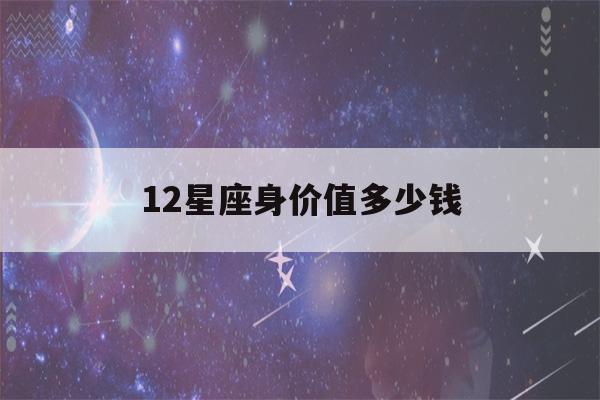 12星座身价值多少钱(十二星座身价值多少钱)-第1张图片-星座花