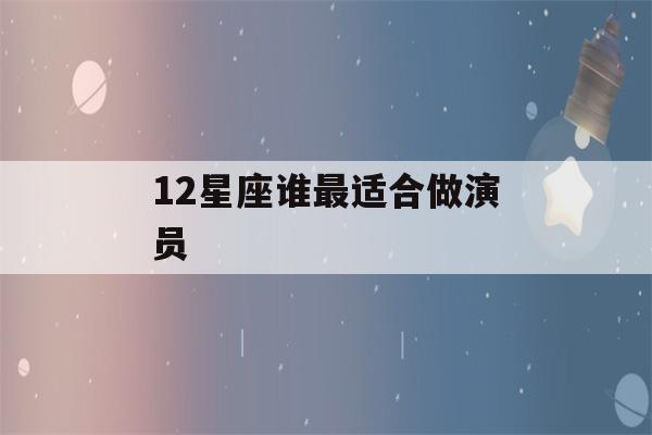 12星座谁最适合做演员(哪个星座最适合做演员)-第1张图片-星座花