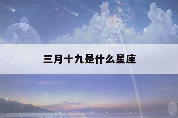 三月十九是什么星座(属龙三月十九是什么星座)-第1张图片-星座花