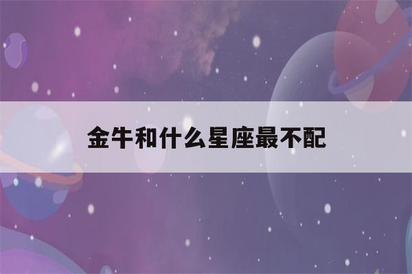 金牛和什么星座最不配(金牛和什么星座最不配做朋友)-第1张图片-星座花