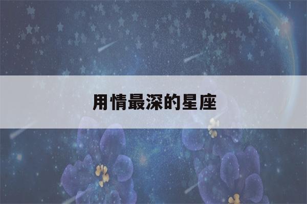 用情最深的星座(用情太深的星座)-第1张图片-星座花