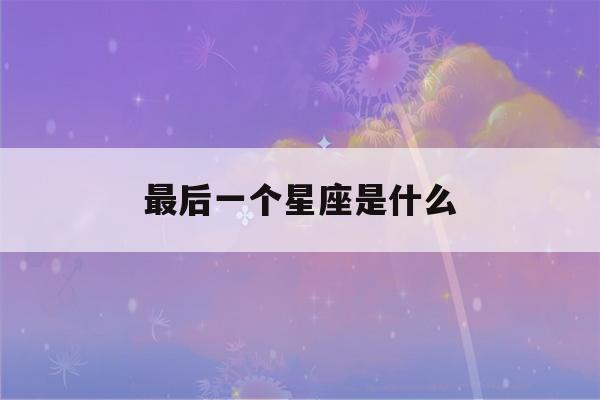 最后一个星座是什么(最后一个星座是什么星座啊)-第1张图片-星座花