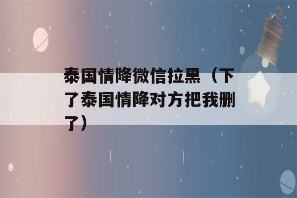 泰国情降微信拉黑（下了泰国情降对方把我删了）-第1张图片-星座花