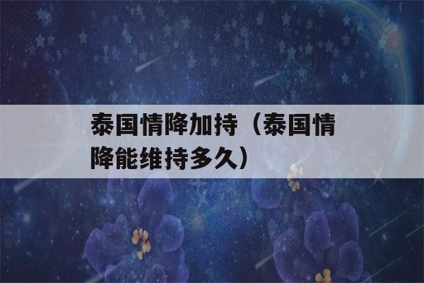 泰国情降加持（泰国情降能维持多久）-第1张图片-星座花