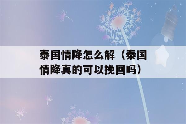 泰国情降怎么解（泰国情降真的可以挽回吗）-第1张图片-星座花