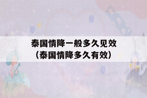 泰国情降一般多久见效（泰国情降多久有效）-第1张图片-星座花