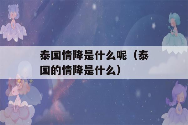 泰国情降是什么呢（泰国的情降是什么）-第1张图片-星座花