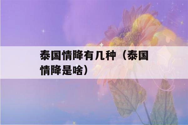 泰国情降有几种（泰国情降是啥）-第1张图片-星座花