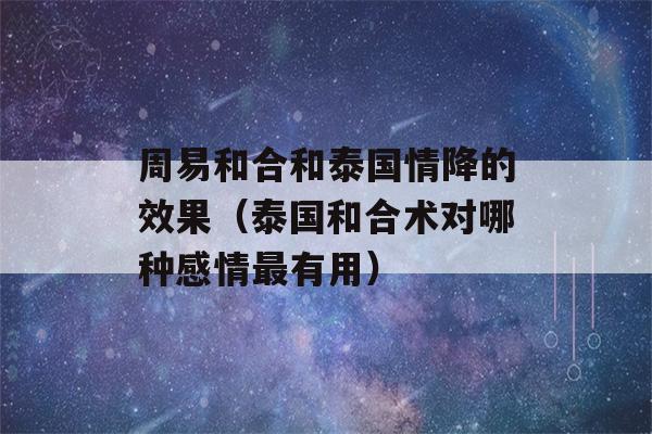 周易和合和泰国情降的效果（泰国和合术对哪种感情最有用）-第1张图片-星座花