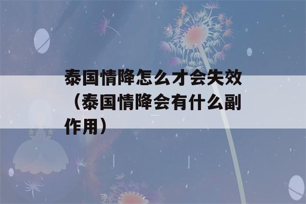 泰国情降怎么才会失效（泰国情降会有什么副作用）-第1张图片-星座花