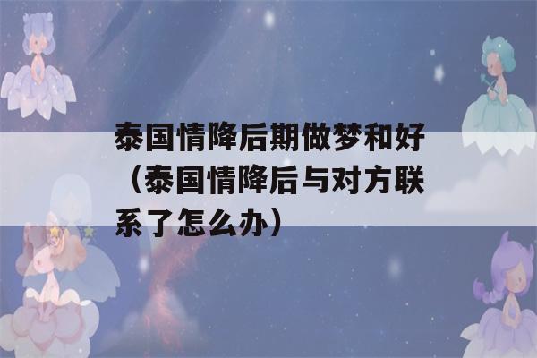 泰国情降后期做梦和好（泰国情降后与对方联系了怎么办）-第1张图片-星座花