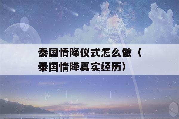 泰国情降仪式怎么做（泰国情降真实经历）-第1张图片-星座花