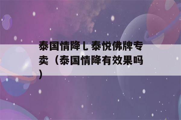 泰国情降乚泰悦佛牌专卖（泰国情降有效果吗）-第1张图片-星座花