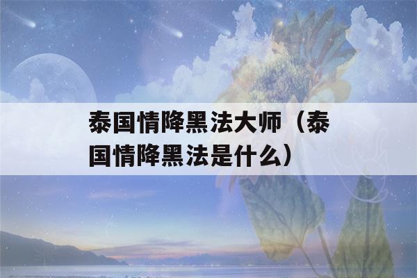 泰国情降黑法大师（泰国情降黑法是什么）-第1张图片-星座花