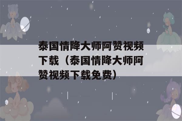 泰国情降大师阿赞视频下载（泰国情降大师阿赞视频下载免费）-第1张图片-星座花