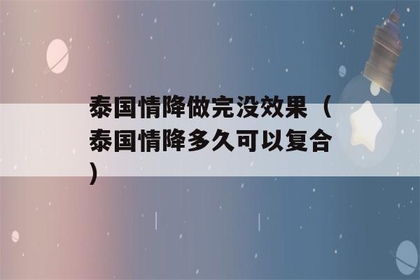 泰国情降做完没效果（泰国情降多久可以复合）-第1张图片-星座花