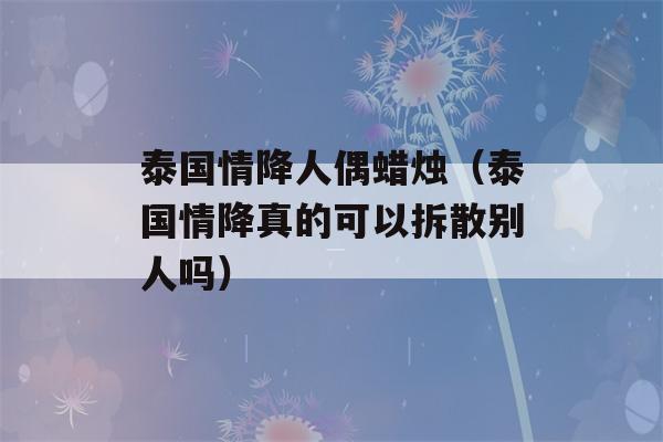 泰国情降人偶蜡烛（泰国情降真的可以拆散别人吗）-第1张图片-星座花