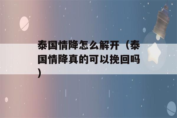 泰国情降怎么解开（泰国情降真的可以挽回吗）-第1张图片-星座花