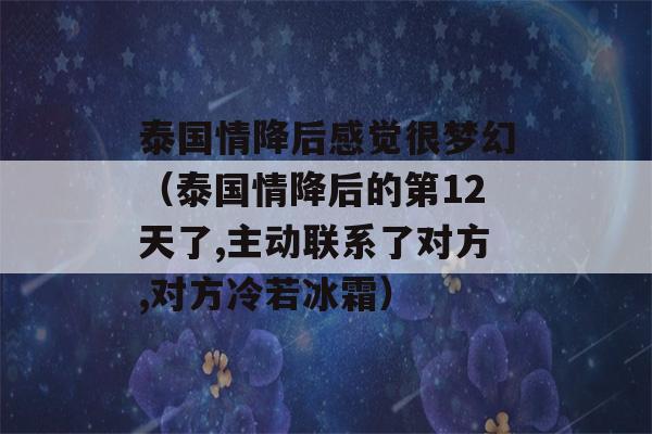 泰国情降后感觉很梦幻（泰国情降后的第12天了,主动联系了对方,对方冷若冰霜）-第1张图片-星座花