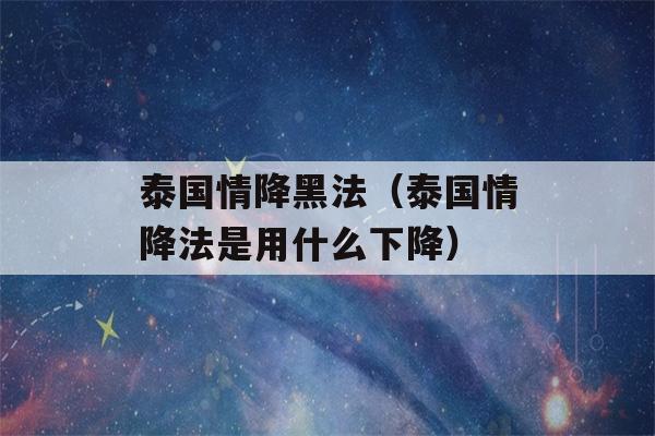 泰国情降黑法（泰国情降法是用什么下降）-第1张图片-星座花