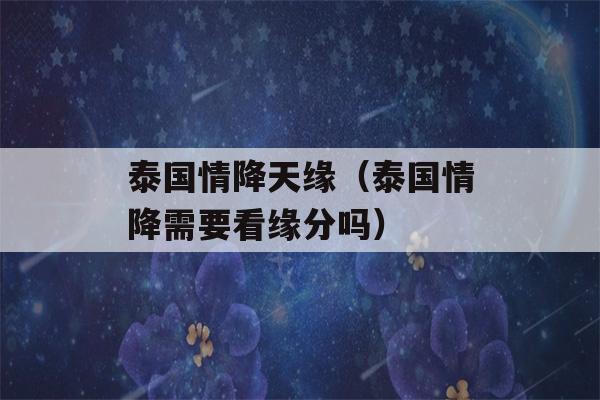 泰国情降天缘（泰国情降需要看缘分吗）-第1张图片-星座花