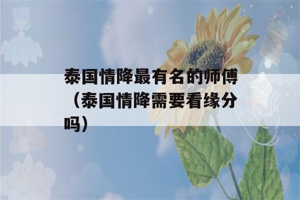 泰国情降最有名的师傅（泰国情降需要看缘分吗）-第1张图片-星座花