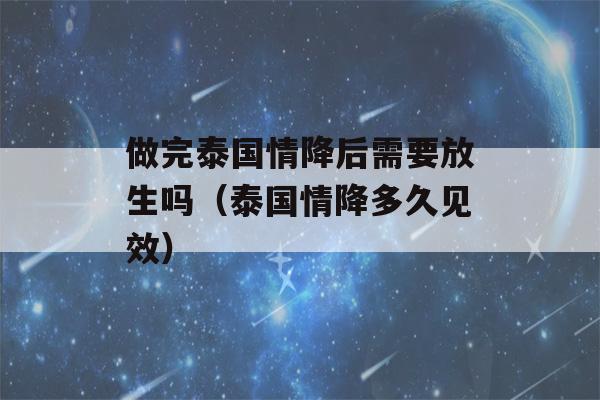 做完泰国情降后需要放生吗（泰国情降多久见效）-第1张图片-星座花