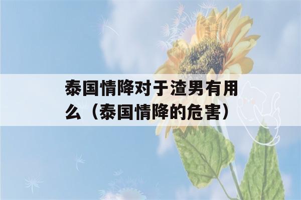 泰国情降对于渣男有用么（泰国情降的危害）-第1张图片-星座花