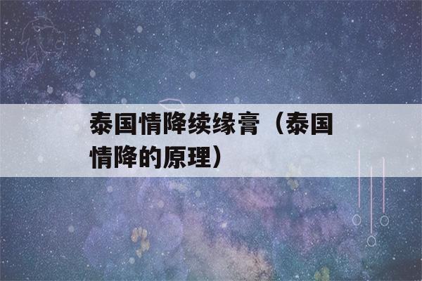 泰国情降续缘膏（泰国情降的原理）-第1张图片-星座花