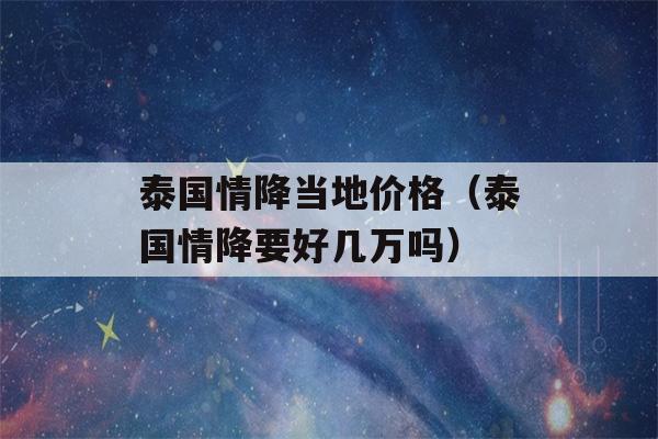 泰国情降当地价格（泰国情降要好几万吗）-第1张图片-星座花