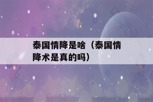 泰国情降是啥（泰国情降术是真的吗）-第1张图片-星座花