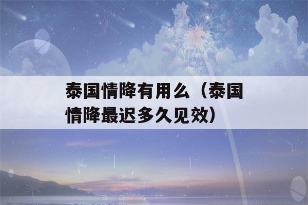 泰国情降有用么（泰国情降最迟多久见效）-第1张图片-星座花