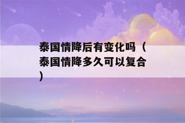 泰国情降后有变化吗（泰国情降多久可以复合）-第1张图片-星座花