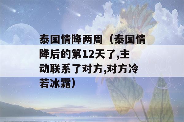 泰国情降两周（泰国情降后的第12天了,主动联系了对方,对方冷若冰霜）-第1张图片-星座花