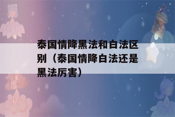 泰国情降黑法和白法区别（泰国情降白法还是黑法厉害）-第1张图片-星座花