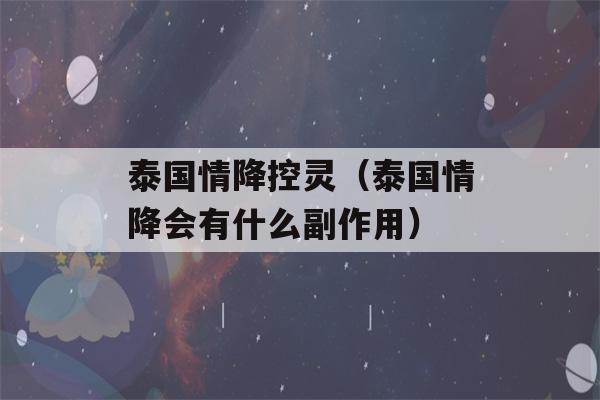 泰国情降控灵（泰国情降会有什么副作用）-第1张图片-星座花