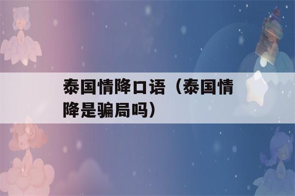 泰国情降口语（泰国情降是骗局吗）-第1张图片-星座花