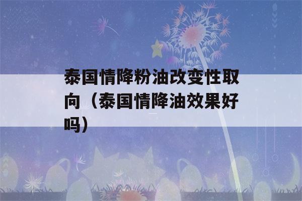 泰国情降粉油改变性取向（泰国情降油效果好吗）-第1张图片-星座花