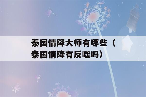 泰国情降大师有哪些（泰国情降有反噬吗）-第1张图片-星座花