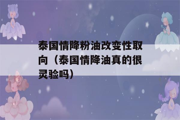 泰国情降粉油改变性取向（泰国情降油真的很灵验吗）-第1张图片-星座花