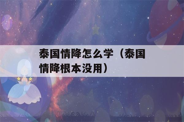 泰国情降怎么学（泰国情降根本没用）-第1张图片-星座花