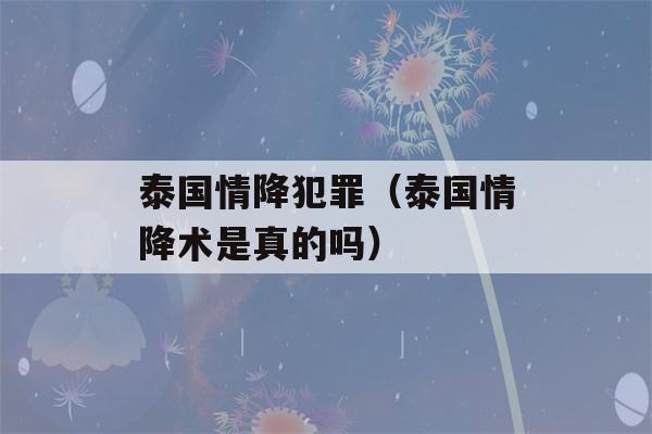 泰国情降犯罪（泰国情降术是真的吗）-第1张图片-星座花