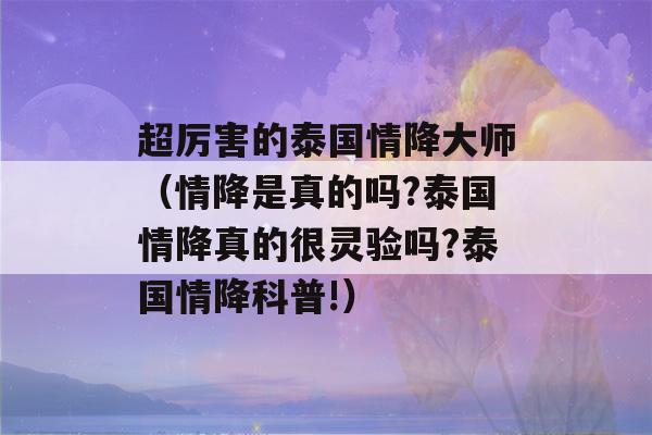 超厉害的泰国情降大师（情降是真的吗?泰国情降真的很灵验吗?泰国情降科普!）-第1张图片-星座花