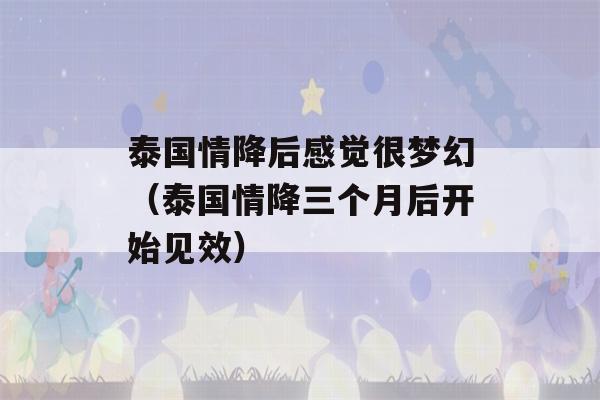 泰国情降后感觉很梦幻（泰国情降三个月后开始见效）-第1张图片-星座花