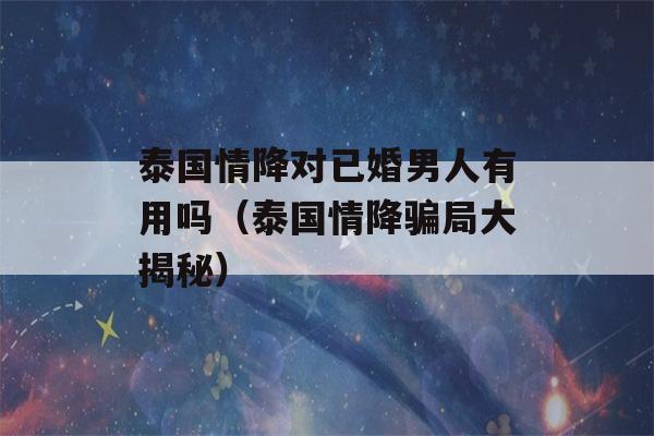 泰国情降对已婚男人有用吗（泰国情降骗局大揭秘）-第1张图片-星座花