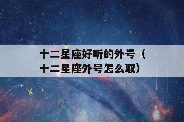 十二星座好听的外号（十二星座外号怎么取）-第1张图片-星座花